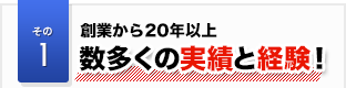 その1 創業から20年以上 数多くの実績と経験!